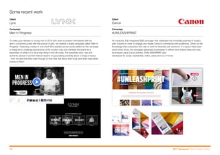 CATEGORY NAME:
CATEGORY NUMBER(S):
CAMPAIGN NAME:
BRAND:
Let your print imagination run wild with
innovation and insight
Want to digitally print onto more surfaces? Or use 3D printing to rapidly create
new parts or prototypes? With cost-effective solutions for one-off short runs,
we’ll help you explore exciting new revenue opportunities in the manufacturing
and industrial sectors.
Come and see us in Hall 8a and find out how
we can help you #UNLEASHPRINT.
#UNLEASHPRINT
40697_CA_Drupa_Ads_330x240.indd 3 06/05/2016 15:58
Turn print possibilities into business opportunities
Print should be about exploring bold ideas that will grow your
business. It should be about experimenting with new techniques
that will see you expand into new markets. Most importantly,
it should be about saying ‘yes’ more often, to more of your
customers. So if you want to #UNLEASHPRINT within your
business, we have the expertise and forward-facing technology
to help make it happen.
Come and see us in Hall 8a and find out how
we can help you #UNLEASHPRINT.
#UNLEASHPRINT
It’s time to
40697_CA_Drupa_DPS_330x480_V4.indd 1 09/05/2016 10:03
Direct mail
Website: #UNLEASHPRINT hub page
Online display: Banners
Press ads
BEST USE OF CREATIVE #UNLEASHPRINT
5 CANON
CAMPAIGN NAME:
BRAND:
AGENCY:
Social: Short videos
#UNLEASHPRINT
CANON
7 156) CRESTON UNLIMITED
Magazine cover wrap
PR activity
Video campaign: #UNLEASHPRINT challenges
Video content: Sales presenter
CAMPAIGN NAME:
BRAND:
AGENCY:
Social: Short videos
#UNLEASHPRINT
CANON
156) CRESTON UNLIMITED
Magazine cover wrap
PR activity
Video campaign: #UNLEASHPRINT challenges
Video content: Sales presenter
Some recent work
Client
Canon
Campaign
#UNLEASHPRINT
An impactful, fully integrated B2B campaign that celebrates the incredible potential of today’s
print industry in order to engage and inspire Canon’s commercial print audiences. Driven by the
knowledge that companies who rely on print for business are ‘survivors’ in a space that’s seen
some tricky times, the campaign galvanises businesses to deliver even bolder ideas and new
techniques using Canon printers. #UNLEASHPRINT was
developed for social, experiential, online, press and out of home.
Client
Lynx
Campaign
Men In Progress
To make Lynx relevant to young men in 2016 who want to present themselves well but
aren’t concerned purely with the pursuit of girls, we created a digital campaign called ‘Men In
Progress’. Featuring a series of nine short films seeded across social platforms, the campaign
is designed to challenge perceptions of the modern man and reinstate the brand as a
barometer of what it is to be a man living in the UK today. The beautifully shot, raw and
authentic pieces of content feature dozens of guys talking candidly about a range of topics
- from the last time they cried through to how they feel about their body and what masculinity
means to them.
13 2017 Viewpoint Trend: Impact: Action.
Next slide >< Previous
 