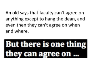 An old says that faculty can't agree on
anything except to hang the dean, and
even then they can't agree on when
and where.
 