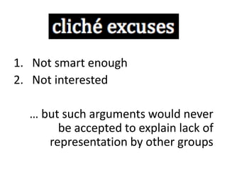 1. Not smart enough
2. Not interested
… but such arguments would never
be accepted to explain lack of
representation by other groups
 