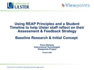 Using REAP Principles and a Student Timeline to help Ulster staff reflect on their Assessment & Feedback Strategy Baseline Research & Initial Concept   Fiona Doherty Instructional Technologist Viewpoints Project   30 April 2009 