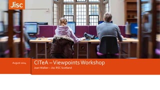 August 2014 CITeA –Viewpoints Workshop 
Joan Walker – Jisc RSC Scotland 
 