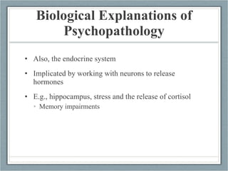 Biological Explanations of Psychopathology Also, the endocrine system  Implicated by working with neurons to release hormones E.g., hippocampus, stress and the release of cortisol Memory impairments  