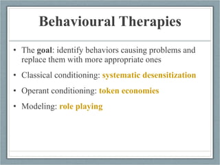 Behavioural Therapies The  goal : identify behaviors causing problems and replace them with more appropriate ones  Classical conditioning:  systematic desensitization   Operant conditioning:  token economies Modeling:  role playing 