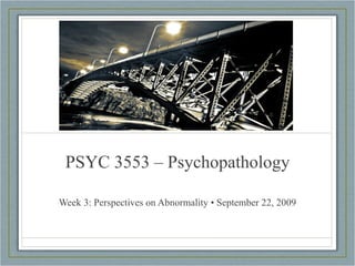 PSYC 3553 – Psychopathology Week 3: Perspectives on Abnormality • September 22, 2009 