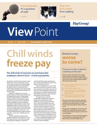 Crisis leadership:                                                       Stop your
                           It’s a question                                                          best people
                           of style                                                                 from walking
                           Page 6                                                                   Page 10




 View Point
  Issue 2            May 2009                 Succeeding in tough times




Chill winds                                                                                            Reward survey:
                                                                                                       worse
freeze pay                                                                                             to come?
                                                                                                       Pressures on pay, it appears,
                                                                                                       could be just the start.
The chill winds of recession are starting to bite
                                                                                                       Based on trends uncovered by three sweeps
employees where it hurts – in their pay packets.                                                       of our ‘Reward in a downturn’ survey in March
                                                                                                       2009 and November and March 2008, employees
                                                                                                       won’t just see more companies freezing salaries.
According to new Hay Group research, salary       survey showed that many organizations                Other real scenarios include:
freezes and, in some cases, salary cuts are       were having trouble filling vacancies. Now
on the cards. Increases, where they happen,       they are resorting to job cuts.                      n	employees being asked to choose between
are significantly lower than expected. And        	 In these troubled times, no one is safe,              pay cuts or job losses
the specter of cuts in other parts of the         even those at the top. In contrast to recent
compensation package, such as bonus pools,
                                                                                                       n	 bonuses made tougher to earn
                                                  years, executive pay is likely to increase less
pension plans and benefits like healthcare is     than that of their employees. With bonuses
                                                                                                       n	cuts to company pension contributions
never far away.                                   under pressure and share-based payments                 and a further move away from defined
	 ‘Reward in a downturn’, a survey of                                                                     benefits schemes
                                                  hit by falling stock prices, many executives
2000 companies in 88 countries, reveals that      will see their remuneration fall.                    n	benefits such as medical insurance and
the deepening recession, is affecting pay,        	 The repercussions could be                            car allowances coming under scrutiny.
benefits and job prospects at all levels of
                                                  considerable. Organizations need their
enterprise. There is no sign that it is going
                                                  people, and particularly their high                  When times were good, companies could take
to get easier any time soon. The decline in
                                                  performers, to go the extra mile if they             a simplistic view to pay, relying on benchmarks,
business confidence has been rapid and
remarkable. Projected salary increases have       are to survive these difficult times and             setting annual increments and so on. Today
dropped from four per cent to 2.8 per cent        reap the advantages of the upturn when               money is tight and people are still as important
in just four months since the last Hay Group      it comes. In these conditions, it can be             as ever.
survey. In the latest report, more than a third   hard to maintain employee engagement.
                                                                                                       Organizations navigating the months and, quite
of companies globally – 36 per cent – say         When enterprises cannot afford to raise
                                                                                                       possibly, years ahead will still need to reward,
that they will freeze salaries, while more than   pay, leading organizations must focus on             motivate and develop the people on whom their
a quarter – 27 per cent – will take the ax to     improving non-financial aspects of reward,           success depends.
headcount.                                        such as training, career development and
	 These are dramatic changes and the              making the company a great place to work             That will require a much more strategic approach
prospect has become more certain in a very        	 This issue of ViewPoint explores some              to reward, based on strategic goals and critical
short space of time. In fact only a year ago,     of the ways in which organizations can               talent needs, as well as the ability to pay.
Hay Group’s first ‘Reward in a downturn’          respond to these challenges.
 