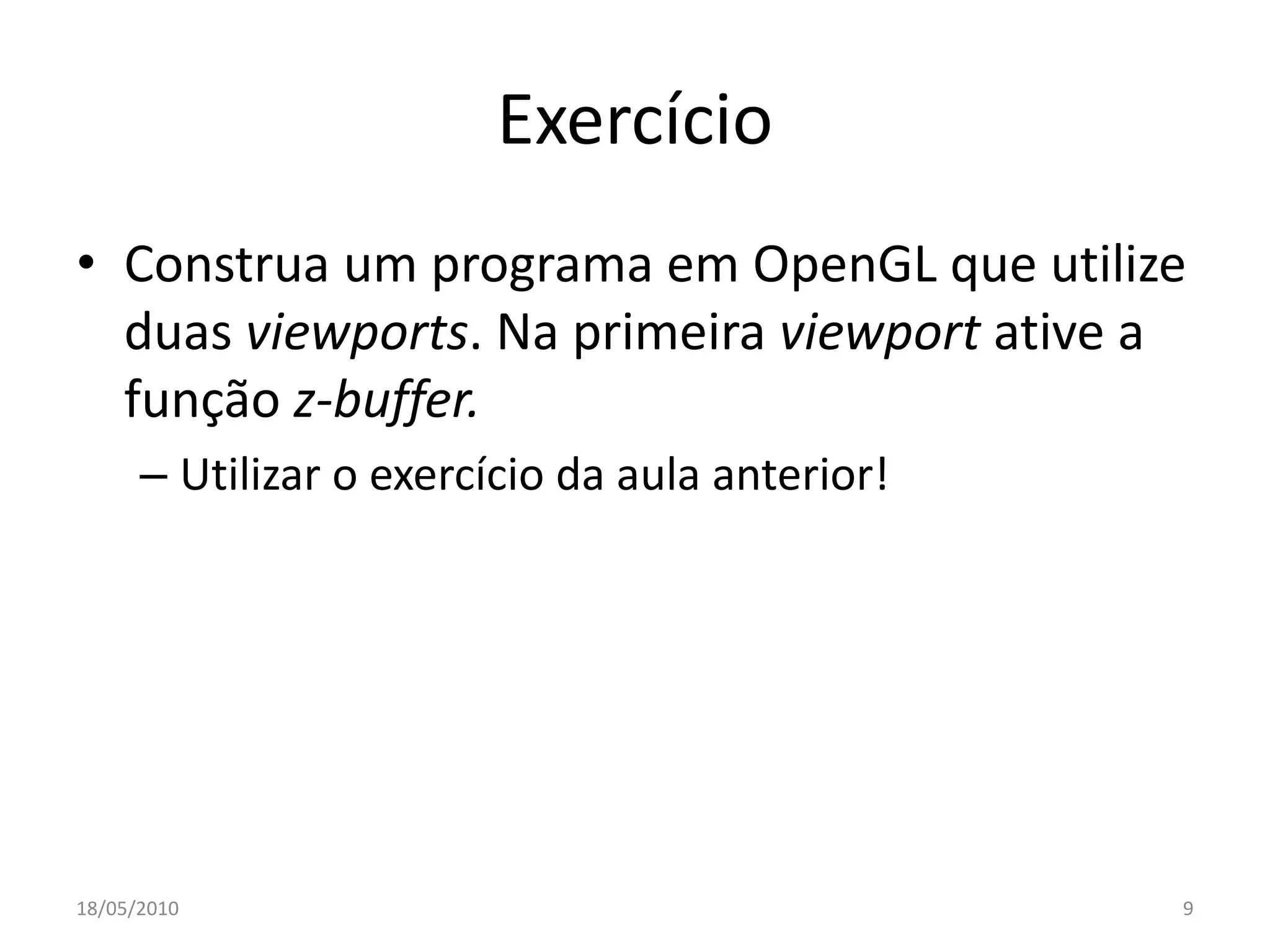 Exercício
• Construa um programa em OpenGL que utilize
  duas viewports. Na primeira viewport ative a
  função z-buffer.
      – Utilizar o exercício da aula anterior!




18/05/2010                                       9
 