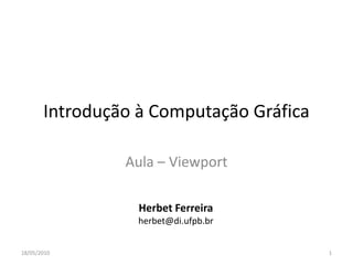 Introdução à Computação Gráfica

                Aula – Viewport

                  Herbet Ferreira
                  herbet@di.ufpb.br


18/05/2010                               1
 