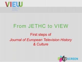 From JETHC to VIEW
             First steps of
Journal of European Television History
               & Culture
 