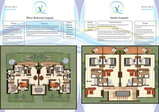 The View Resort                                                                                                                                                                                                                                The View Resort
  Layout Designs                                                                                                                                                                                                                                   Layout Designs




                                           Three Bedroom Layout                                                                                                                         Studio Layouts
              Design                                                  Serenity                                          Details               Details                                Great Investment                                               Design
                                                                                                                  •	   3 Bedrooms        •	   40, 43, & 44 m2   The Studio flats are very popular for a holiday retreat or nice
The View’s three bedroom layouts come      The charming atmosphere and quiet relaxing environment will                                                                                                                                 The View’s studio layouts come in one
                                                                                                                                                                investment opportunity for everyone.
in one main design.                        make you feel right at home. The sea breeze and fresh air also         •	   2 Bathooms        •	   Private Terrace                                                                          main design.
All of the rooms have large open           give the resort a peaceful wonderful soothing feeling.                 •	   1 Living Room     •	   Roof Patio
                                                                                                                                                                                           Serenity                                    The Studio has large open spaces,
spaces, ceramic floors, private terrace,   Along with all of these great features residents are able to use the                                                 The charming atmosphere and quiet relaxing environment will            ceramic floors, private terrace, and
                                                                                                                  •	   121 & 131 m2
and are also nicely arranged to have       resorts many facilities that will assist them in any matters they                                                    make you feel right at home. The sea breeze and fresh air also         are also nicely arranged to have good
good natural lighting.                     might have.                                                            •	   Private Terrace                          give the resort a peaceful wonderful soothing feeling.                 natural lighting.
The living rooms are very big and are                                                                             •	   Roof Patio                               Along with all of these great features residents are able to use the   The living rooms are very big and are
connected to the terrace overlooking                                                                                                                            resorts many facilities that will assist them in any matters they      connected to the terrace overlooking
the sea.                                                                                                                                                        might have.                                                            the sea.
We also can arrange custom designs if                                                                                                                                                                                                  We also can arrange custom designs if
requested before development.                                                                                                                                                                                                          requested before development.
 