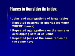 Places to Consider An Index Joins and aggregations of large tables  Repeated patterns of queries (common WHERE clause)  Repeated aggregations on the same or overlapping sets of columns  Repeated joins of the same tables on the same keys 