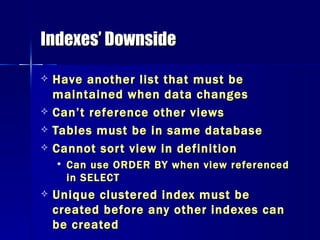 Indexes’ Downside Have another list that must be maintained when data changes Can’t reference other views Tables must be in same database Cannot sort view in definition Can use ORDER BY when view referenced in SELECT Unique clustered index must be created before any other indexes can be created 