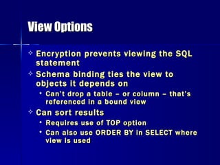 View Options Encryption prevents viewing the SQL statement Schema binding ties the view to objects it depends on Can’t drop a table – or column – that’s referenced in a bound view Can sort results Requires use of TOP option Can also use ORDER BY in SELECT where view is used 