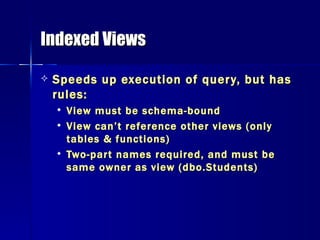 Indexed Views Speeds up execution of query, but has rules: View must be schema-bound View can’t reference other views (only tables & functions) Two-part names required, and must be same owner as view (dbo.Students) 