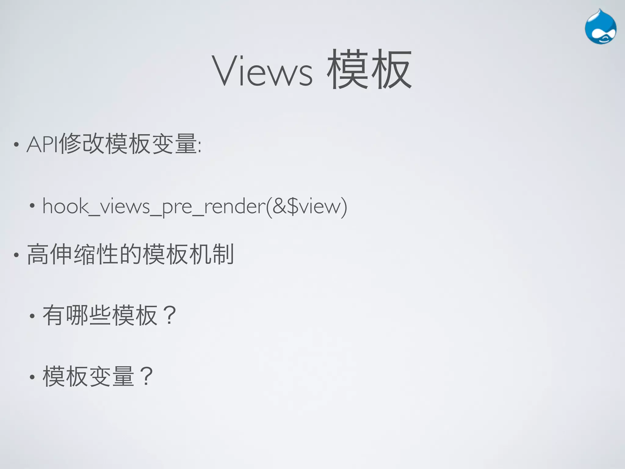 Views 模板
• API修改模板变量:


 • hook_views_pre_render(&$view)

• 高伸缩性的模板机制


 •有   些模板？

 • 模板变量？
 