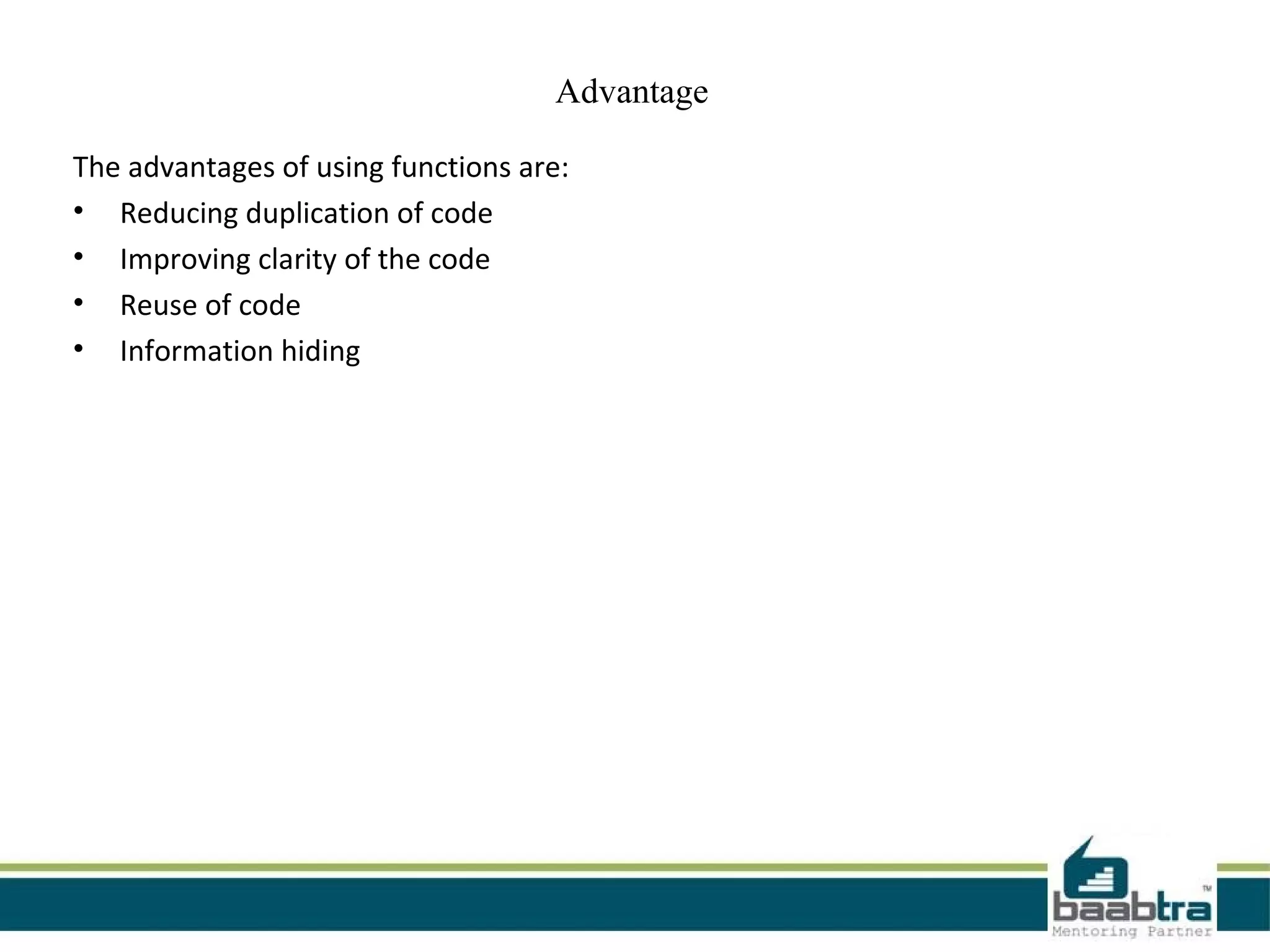 Advantage
The advantages of using functions are:
• Reducing duplication of code
• Improving clarity of the code
• Reuse of code
• Information hiding
 