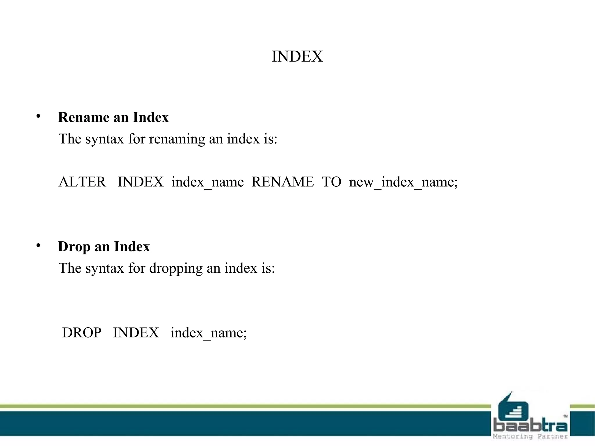 INDEX
• Rename an Index
The syntax for renaming an index is:
ALTER INDEX index_name RENAME TO new_index_name;
• Drop an Index
The syntax for dropping an index is:
DROP INDEX index_name;
 