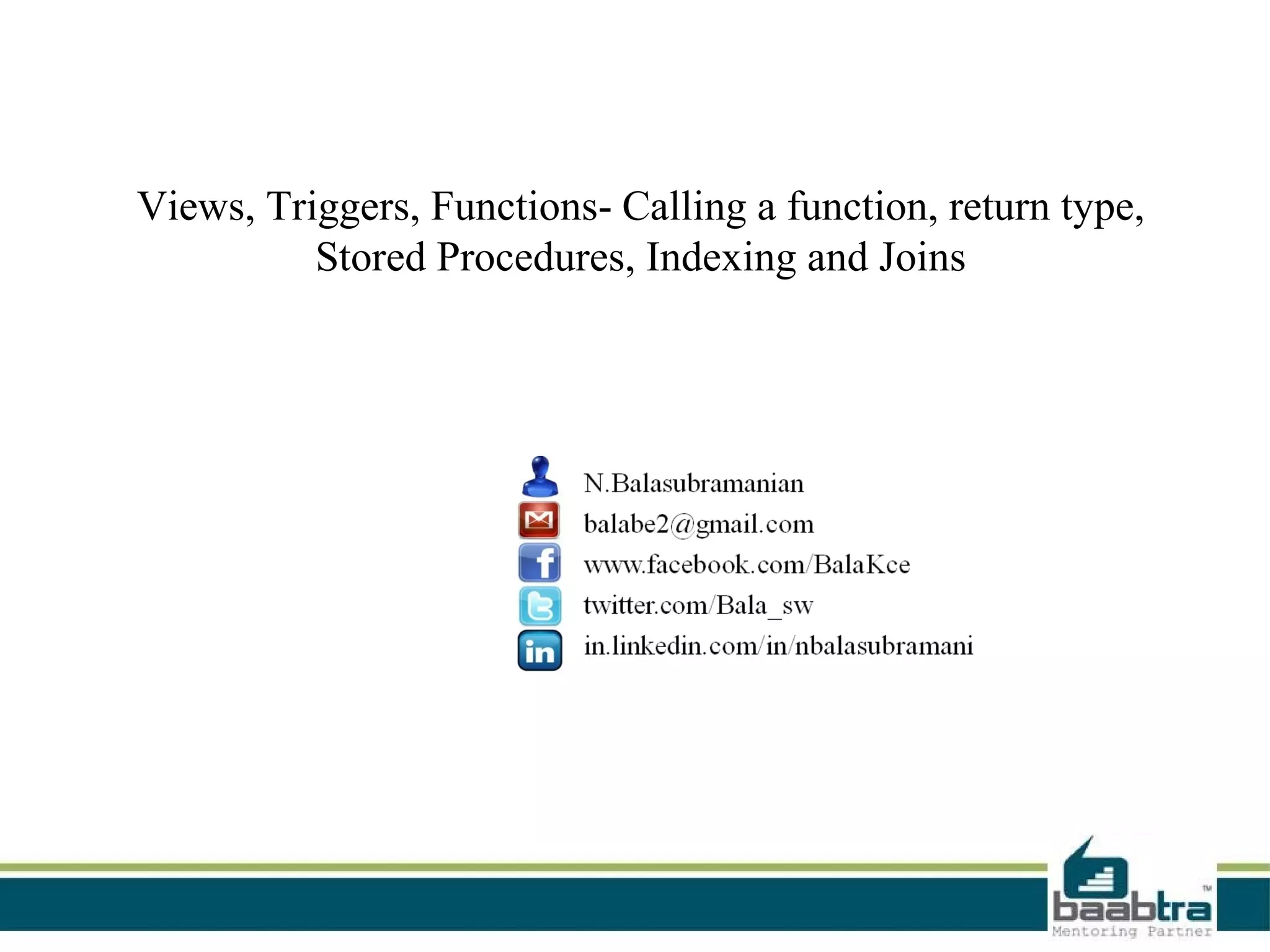 Views, Triggers, Functions- Calling a function, return type,
Stored Procedures, Indexing and Joins
 