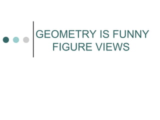 GEOMETRY IS FUNNY
FIGURE VIEWS

 