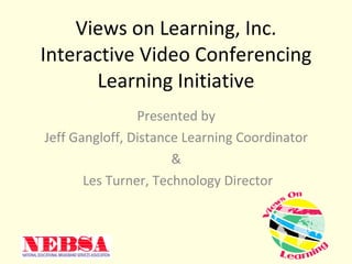 Views on Learning, Inc. Interactive Video Conferencing Learning Initiative Presented by  Jeff Gangloff, Distance Learning Coordinator  &  Les Turner, Technology Director 