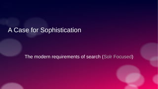 A Case for Sophistication
The modern requirements of search (Solr Focused)
 