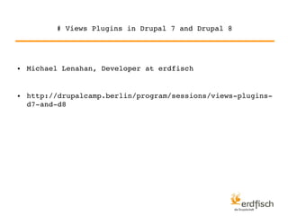# Views Plugins in Drupal 7 and Drupal 8 
● Michael Lenahan, Developer at erdfisch 
● http://drupalcamp.berlin/program/sessions/views­plugins­d7­and­d8 
 