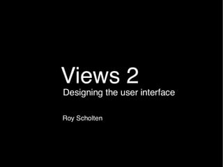 Views 2
Designing the user interface

Roy Scholten
 