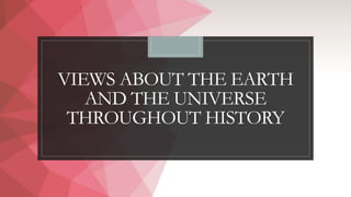 VIEWS ABOUT THE EARTH
AND THE UNIVERSE
THROUGHOUT HISTORY
 