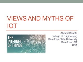 VIEWS AND MYTHS OF
IOT
Ahmed Banafa
College of Engineering
San Jose State University
San Jose , CA
USA
 