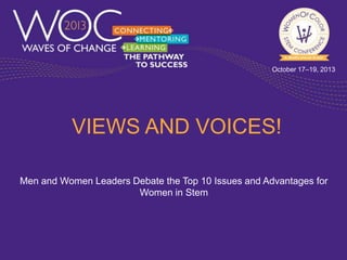 October 17–19, 2013

VIEWS AND VOICES!
Men and Women Leaders Debate the Top 10 Issues and Advantages for
Women in Stem

 