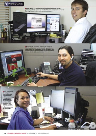■ Ethan Morris é o Gerente de Operações e está sentado no seu
                                        gabinete de frente para o seu monitor futurista com sistema surround:
                                        Starship Viewsat está pronto para a descolagem.




                                        ■ Recepção de anomalias da Viewsat? Jonathan
                                        Mitsunaga é um dos funcionários de apoio técnico.
                                        Cada modelo da Viewsat está na sua secretária, ele
                                        consegue mudar rapidamente de um modelo para o
                                        outro, a ﬁm de ajudar os clientes.




■ Uma área crítica
de qualquer
empresa seria a
Contabilidade;
Lucy
  Roe gere este
departamento
da Viewtech. Ela
também utiliza
o monitor com
sistema 3-D para
organizar todas as
entradas e saídas
de facturação.




   68 TELE-satellite — Broadband & Fiber-Optic — 10-1
                                                    1/2009 — www.TELE-satellite.com
 