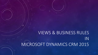 VIEWS & BUSINESS RULES
IN
MICROSOFT DYNAMICS CRM 2015
 