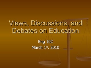 Views, Discussions, and Debates on Education Eng 102 March 1 st . 2010 