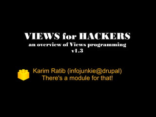 VIEWS for HACKERS an overview of Views programming v1.3 Karim Ratib (infojunkie@drupal) There's a module for that! 