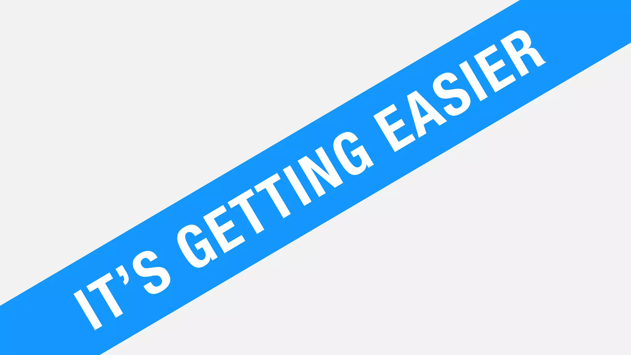 IT’S GETTING EASIER
 