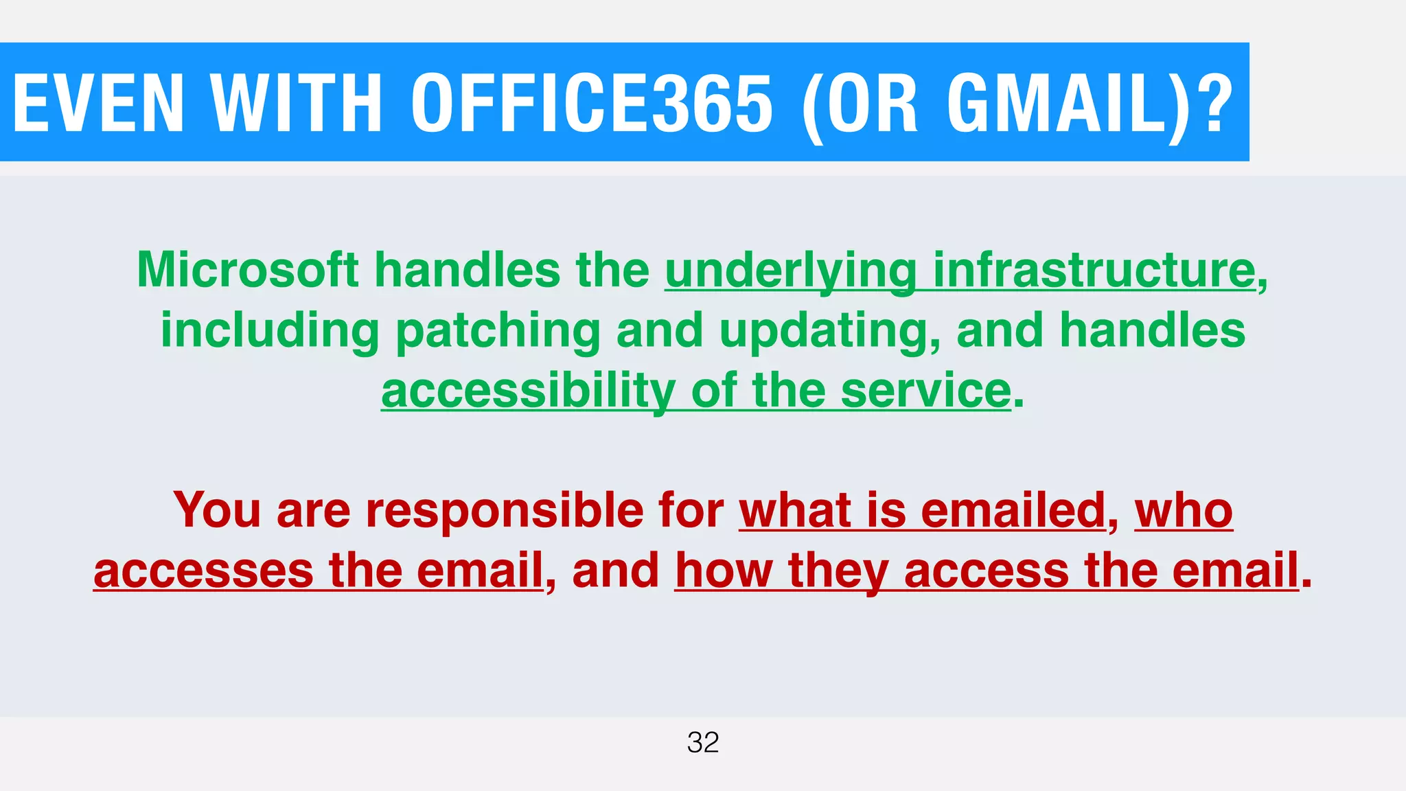 EVEN WITH OFFICE365 (OR GMAIL)?
32
Ç
Microsoft handles the underlying infrastructure,
including patching and updating, and handles
accessibility of the service.
 
You are responsible for what is emailed, who
accesses the email, and how they access the email.
 