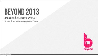 Beyond 2013
         Digital Future Now!
         Views from the Management Team




      © Copyright 2012 Beyond. All rights reserved. Private and Conﬁdential



Friday, January 4, 2013
 