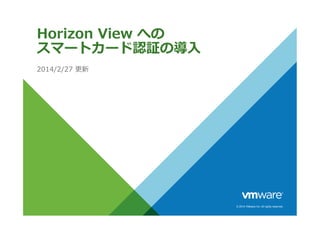 © 2014 VMware Inc. All rights reserved.
Horizon View への
スマートカード認証の導入
2014/2/27 更新
 