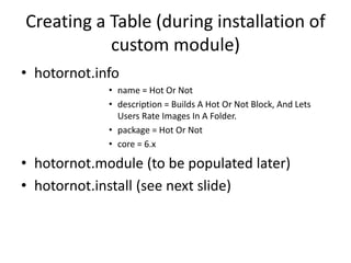 Creating a Table (during installation of custom module)hotornot.infoname = Hot Or Notdescription = Builds A Hot Or Not Block, And Lets Users Rate Images In A Folder.package = Hot Or Notcore = 6.xhotornot.module (to be populated later)hotornot.install (see next slide)