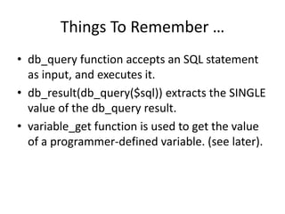 Things To Remember …db_query function accepts an SQL statement as input, and executes it.db_result(db_query($sql)) extracts the SINGLE value of the db_query result.variable_get function is used to get the value of a programmer-defined variable. (see later).