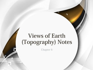 Views of Earth
(Topography) Notes
Chapter 6
 