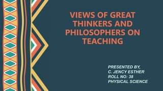 VIEWS OF GREAT
THINKERS AND
PHILOSOPHERS ON
TEACHING
PRESENTED BY,
C. JENCY ESTHER
ROLL NO: 38
PHYSICAL SCIENCE
 