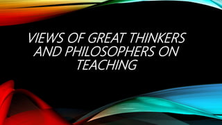 VIEWS OF GREAT THINKERS
AND PHILOSOPHERS ON
TEACHING
 
