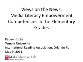Views on the News: Media Literacy Empowerment Competencies in the Elementary Grades Renee Hobbs Temple University International Reading Association, Orlando FL May 9, 2011 