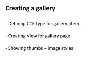Creating a gallery

- Defining CCK type for gallery_item

- Creating View for gallery page

- Showing thumbs – image styles
 