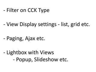 - Filter on CCK Type

- View Display settings - list, grid etc.

- Paging, Ajax etc.

- Lightbox with Views
     - Popup, Slideshow etc.
 