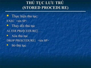THỦ TỤC LƯU TRÚ
           (STORED PROCEDURE)
   Thực hiện thủ tục:
EXEC <tên SP>
  Thay đổi thủ tục
ALTER PRO[CEDURE] . . .
  Xóa thủ tục
DROP PRO[CEDURE] <tên SP>
   Bó thủ tục
 