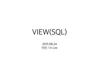 VIEW(SQL)
2015.08.24
이인 / In Lee
 