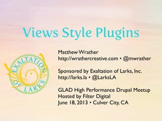 Matthew Wrather
http://wrathercreative.com • @mwrather
Sponsored by Exaltation of Larks, Inc.
http://larks.la • @LarksLA
GLAD High Performance Drupal Meetup
Hosted by Filter Digital
June 18, 2013 • Culver City, CA
Views Style Plugins
 