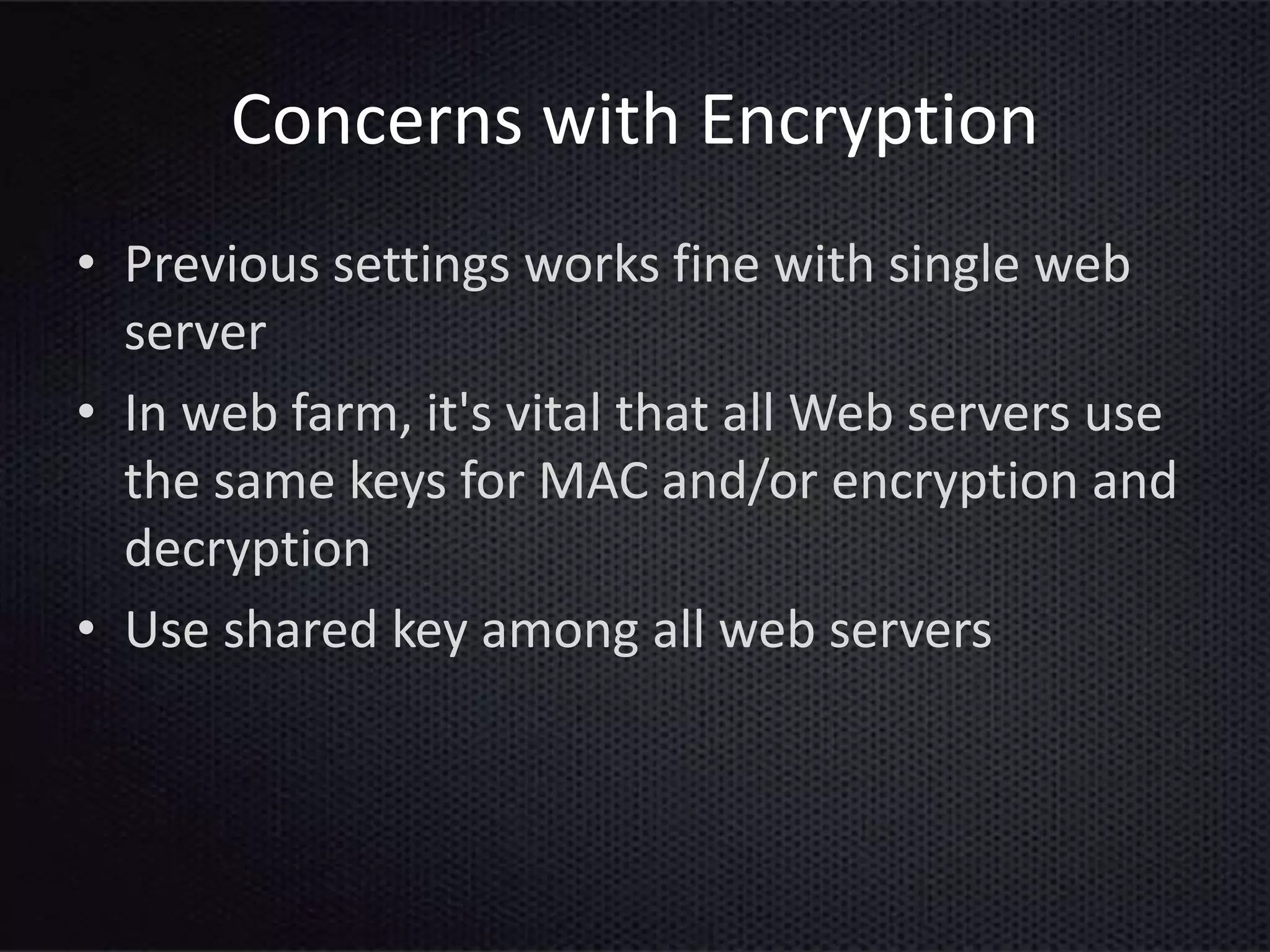 Concerns with Encryption
• Previous settings works fine with single web
server
• In web farm, it's vital that all Web servers use
the same keys for MAC and/or encryption and
decryption
• Use shared key among all web servers
 