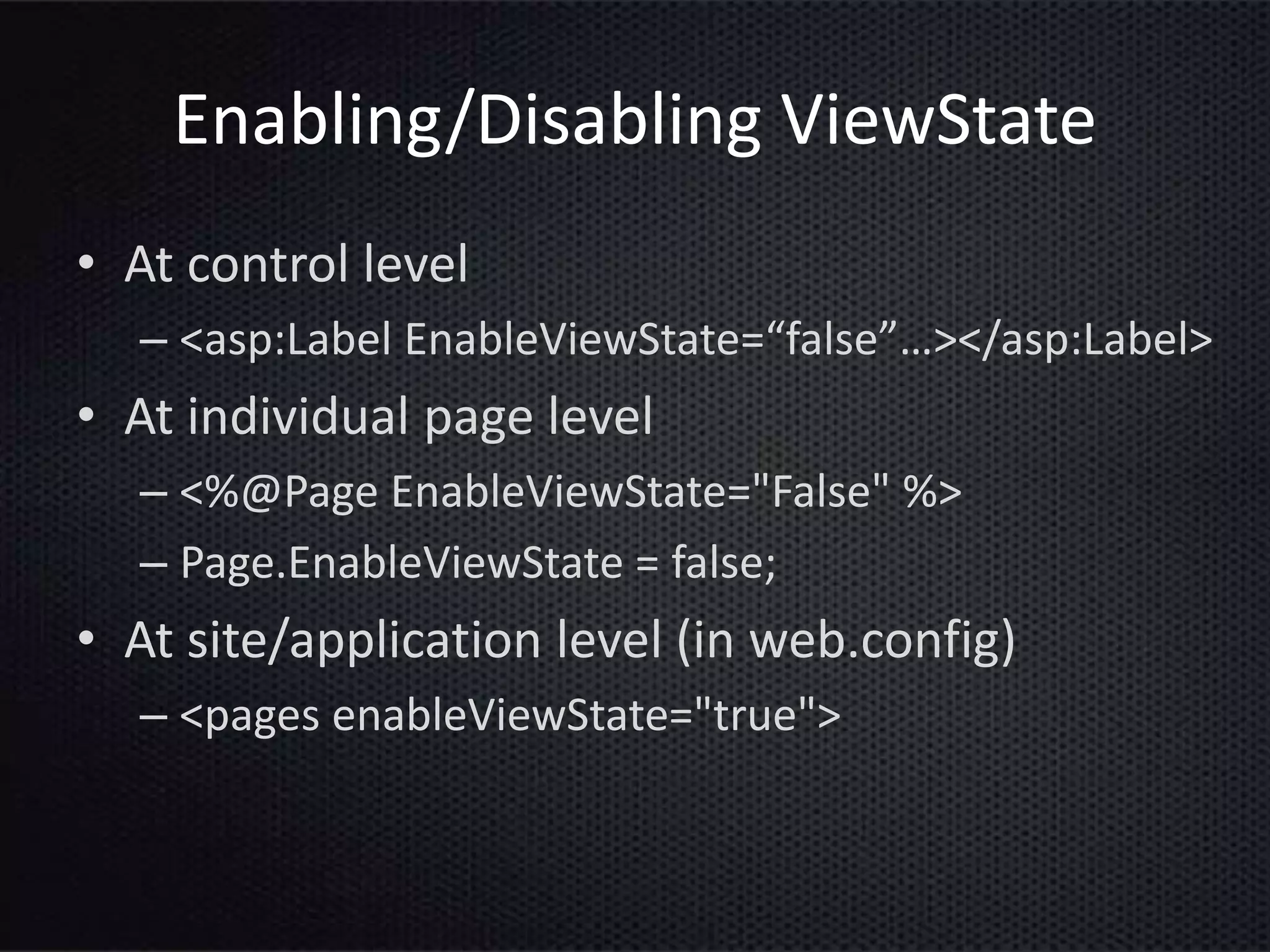 Enabling/Disabling ViewState
• At control level
– <asp:Label EnableViewState=“false”…></asp:Label>
• At individual page level
– <%@Page EnableViewState="False" %>
– Page.EnableViewState = false;
• At site/application level (in web.config)
– <pages enableViewState="true">
 